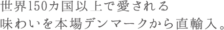 世界150カ国以上で愛される味わいを本場デンマークから直輸入。